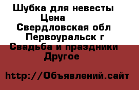 Шубка для невесты › Цена ­ 700 - Свердловская обл., Первоуральск г. Свадьба и праздники » Другое   